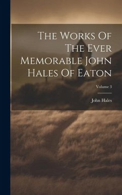 The Works Of The Ever Memorable John Hales Of Eaton; Volume 3 - Hales, John