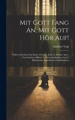 Mit Gott Fang An, Mit Gott Hör Auf!: Vollst. Gebetbuch Für Kath. Christen, Enth. E. Reiche Ausw. Von Liedern, Öffentl. U. Privat-andachten Aus D. Beli - Vogl, Adalbert