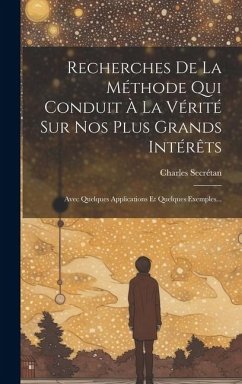 Recherches De La Méthode Qui Conduit À La Vérité Sur Nos Plus Grands Intérêts: Avec Quelques Applications Et Quelques Exemples... - (Philosophe), Charles Secrétan