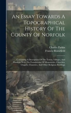 An Essay Towards A Topographical History Of The County Of Norfolk: Containing A Description Of The Towns, Villages, And Hamlets, With The Foundations - Blomefield, Francis; Parkin, Charles