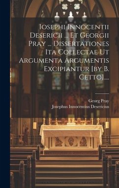 Iosephi Innocentii Desericii ... Et Georgii Pray ... Dissertationes Ita Collectae Ut Argumenta Argumentis Excipiantur [by B. Cetto].... - Desericius, Josephus Innocentius; Pray, Georg