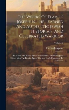 The Works Of Flavius Josephus, The Learned And Authentic Jewish Historian, And Celebrated Warrior: To Which Are Added Three Dissertations Concerning J - Josephus, Flavius