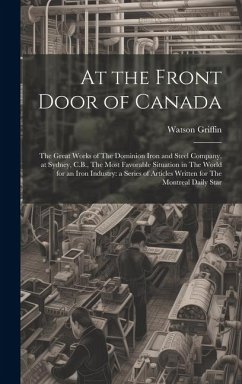 At the Front Door of Canada: The Great Works of The Dominion Iron and Steel Company, at Sydney, C.B., The Most Favorable Situation in The World for - Griffin, Watson