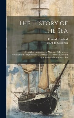 The History of the Sea; a Graphic Description of Maritime Adventures, Achievements, Explorations ... to Which is Added an Account of Adventures Beneat - Goodrich, Frank B.; Howland, Edward