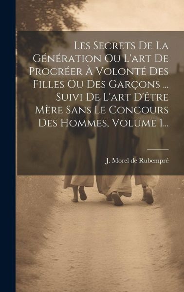 Les Secrets De La Génération Ou L'art De Procréer À Volonté Des Filles Ou Des Garçons ... Suivi De L'art D'être Mère Sans Le Concours Des Hommes, Volume 1...
