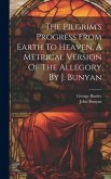 The Pilgrim's Progress From Earth To Heaven, A Metrical Version Of The Allegory By J. Bunyan