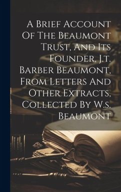 A Brief Account Of The Beaumont Trust, And Its Founder, J.t. Barber Beaumont, From Letters And Other Extracts, Collected By W.s. Beaumont - Anonymous