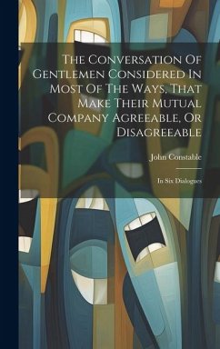 The Conversation Of Gentlemen Considered In Most Of The Ways, That Make Their Mutual Company Agreeable, Or Disagreeable: In Six Dialogues - Constable, John