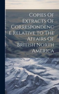 Copies Of Extracts Of Correspondence Relative To The Affairs Of British North America - Anonymous