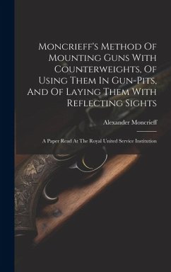 Moncrieff's Method Of Mounting Guns With Counterweights, Of Using Them In Gun-pits, And Of Laying Them With Reflecting Sights: A Paper Read At The Roy - Alexander, Moncrieff