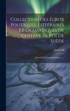 Collection Des Écrits Politiques, Littéraires Et Dramatiques De Gustave Iii, Roi De Suède: Suivie De Sa Correspondance ......