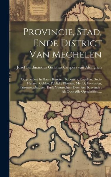 Provincie, Stad, Ende District Van Mechelen: Opgeheldert In Haere Kercken, Kloosters, Kapellen, Gods-huysen, Gelden, Publieke Plaetsen, Met De Fondati