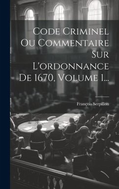 Code Criminel Ou Commentaire Sur L'ordonnance De 1670, Volume 1... - Serpillon, François