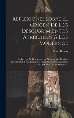 Reflexiones Sobre El Orígen De Los Descubrimientos Atribuidos Á Los Modernos: En Las Que Se Demuestra Que Nuestros Mas Célebres Filósofos Han Tomado L - Dutens, Louis