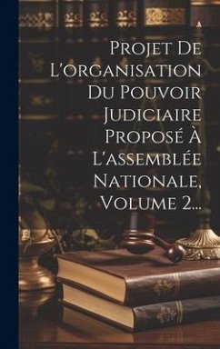 Projet De L'organisation Du Pouvoir Judiciaire Proposé À L'assemblée Nationale, Volume 2... - Anonymous