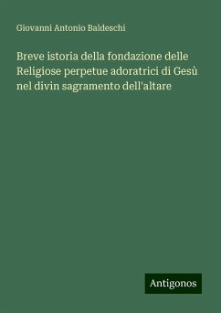 Breve istoria della fondazione delle Religiose perpetue adoratrici di Gesù nel divin sagramento dell'altare - Baldeschi, Giovanni Antonio