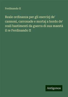 Reale ordinanza per gli esercizj de' cannoni, carronade e mortaj a bordo de' reali bastimenti da guerra di sua maestà il re Ferdinando II - Ferdinando II