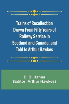 Trains of Recollection Drawn from Fifty Years of Railway Service in Scotland and Canada, and told to Arthur Hawkes - B. Hanna, D.