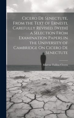 Cicero De Senectute, From the Text of Ernesti, Carefully Revised. [With] a Selection From Examination Papers in the University of Cambridge On Cicero De Senectute - Cicero, Marcus Tullius