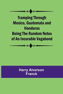 Tramping Through Mexico, Guatemala and Honduras Being the Random Notes of an Incurable Vagabond - Alverson Franck, Harry