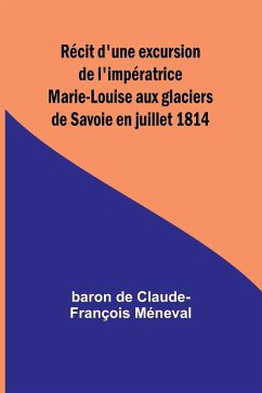 Récit d'une excursion de l'impératrice Marie-Louise aux glaciers de Savoie en juillet 1814 - de Claude-François Méneva, Baron