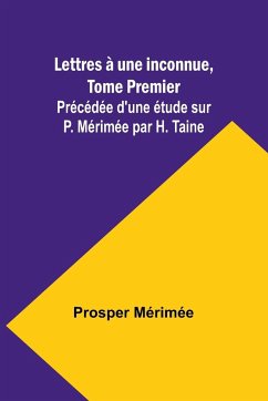 Lettres à une inconnue, Tome Premier; Précédée d'une étude sur P. Mérimée par H. Taine - Mérimée, Prosper