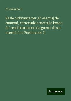 Reale ordinanza per gli esercizj de' cannoni, carronade e mortaj a bordo de' reali bastimenti da guerra di sua maestà il re Ferdinando II - Ferdinando II