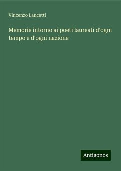 Memorie intorno ai poeti laureati d'ogni tempo e d'ogni nazione - Lancetti, Vincenzo