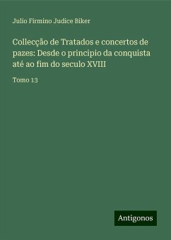 Collecção de Tratados e concertos de pazes: Desde o principio da conquista até ao fim do seculo XVIII - Biker, Julio Firmino Judice