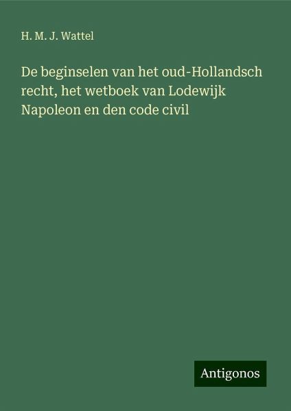 De beginselen van het oud-Hollandsch recht, het wetboek van Lodewijk Napoleon en den code civil