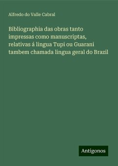 Bibliographia das obras tanto impressas como manuscriptas, relativas á lingua Tupi ou Guarani tambem chamada lingua geral do Brazil - Cabral, Alfredo Do Valle