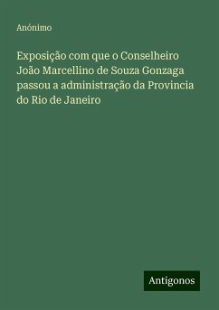 Exposição com que o Conselheiro João Marcellino de Souza Gonzaga passou a administração da Provincia do Rio de Janeiro - Anónimo