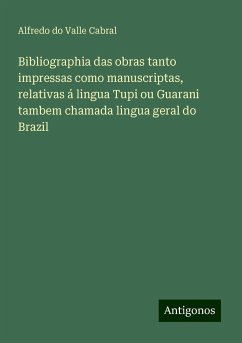 Bibliographia das obras tanto impressas como manuscriptas, relativas á lingua Tupi ou Guarani tambem chamada lingua geral do Brazil - Cabral, Alfredo Do Valle