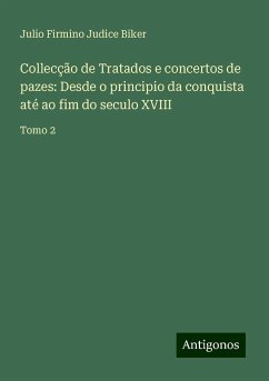 Collecção de Tratados e concertos de pazes: Desde o principio da conquista até ao fim do seculo XVIII - Biker, Julio Firmino Judice