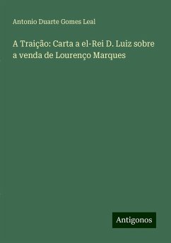 A Traição: Carta a el-Rei D. Luiz sobre a venda de Lourenço Marques - Leal, Antonio Duarte Gomes