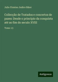 Collecção de Tratados e concertos de pazes: Desde o principio da conquista até ao fim do seculo XVIII - Biker, Julio Firmino Judice