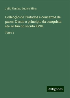 Collecção de Tratados e concertos de pazes: Desde o principio da conquista até ao fim do seculo XVIII - Biker, Julio Firmino Judice