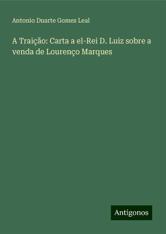 A Traição: Carta a el-Rei D. Luiz sobre a venda de Lourenço Marques - Leal, Antonio Duarte Gomes