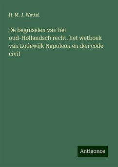 De beginselen van het oud-Hollandsch recht, het wetboek van Lodewijk Napoleon en den code civil - Wattel, H. M. J.