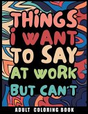 Things I Want to Say at Work But Can't Adult Coloring Book