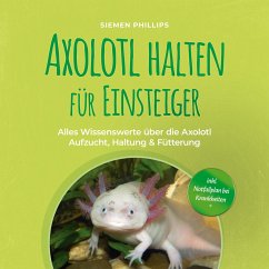 Axolotl halten für Einsteiger: Alles Wissenswerte über die Axolotl Aufzucht, Haltung & Fütterung - inkl. Notfallplan bei Krankheiten (MP3-Download) - Phillips, Siemen