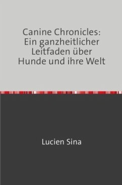 Canine Chronicles: Ein ganzheitlicher Leitfaden über Hunde und ihre Welt - Sina, Lucien