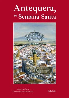 Antequera, su Semana Santa (eBook, ePUB) - Agrupación de Hermandades y Cofradías de Semana Santa de Antequera; Escalante Jiménez, José