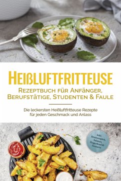 Heißluftfritteuse Rezeptbuch für Anfänger, Berufstätige, Studenten & Faule: Die leckersten Heißluftfritteuse Rezepte für jeden Geschmack und Anlass - inkl. Brotrezepten, Salaten, Fingerfood & Desserts (eBook, ePUB) - Gerber, Anna-Lena