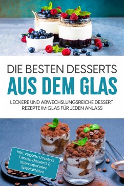 Die besten Desserts aus dem Glas: Leckere und abwechslungsreiche Dessert Rezepte im Glas für jeden Anlass - inkl. vegane Desserts , Fitness-Desserts & internationalen Spezialitäten (eBook, ePUB) - Bächler, Mara