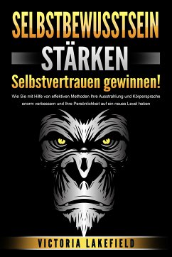 SELBSTBEWUSSTSEIN STÄRKEN - Selbstvertrauen gewinnen!: Wie Sie mit Hilfe von effektiven Methoden Ihre Ausstrahlung und Körpersprache enorm verbessern und Ihre Persönlichkeit auf ein neues Level heben (eBook, ePUB) - Lakefield, Victoria