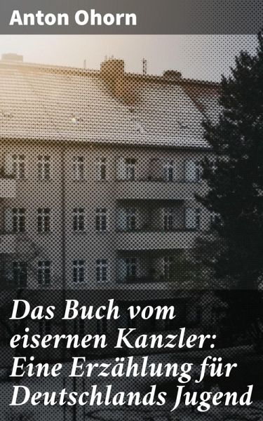 Das Buch vom eisernen Kanzler: Eine Erzählung für Deutschlands Jugend (eBook, ePUB) Das Buch vom eisernen Kanzler: Eine Erzählung für Deutschlands Jugend (eBook, ePUB)