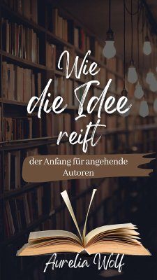 Wie die Idee reift - der Anfang für angehende Autoren (eBook, ePUB) - Wolf, Aurelia