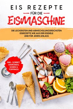 Eis Rezepte für die Eismaschine: Die leckersten und abwechslungsreichsten Eisrezepte wie aus der Eisdiele und für jeden Anlass - inkl. Sorbet, Gemüseeis, Soßen & Toppings (eBook, ePUB) - Morgentau, Johanna