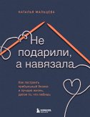 Не подарили, а навязала. Как построить бизнес и лучшую жизнь, делая то, что любишь (eBook, ePUB)